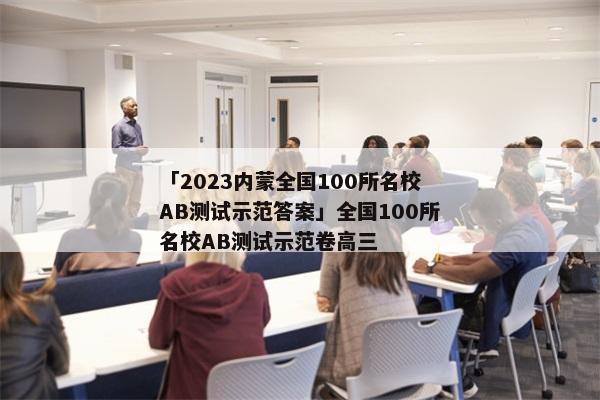 「2023内蒙全国100所名校AB测试示范答案」全国100所名校AB测试示范卷高三
