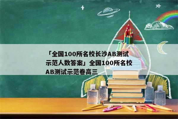 「全国100所名校长沙AB测试示范人数答案」全国100所名校AB测试示范卷高三