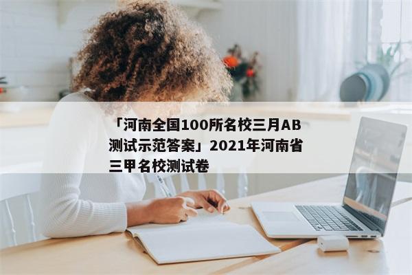 「河南全国100所名校三月AB测试示范答案」2021年河南省三甲名校测试卷