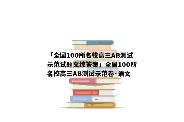 「全国100所名校高三AB测试示范试题文综答案」全国100所名校高三AB测试示范卷·语文
