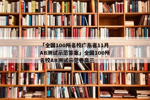 「全国100所名校广东省11月AB测试示范答案」全国100所名校AB测试示范卷高三
