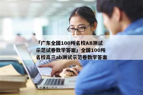 「广东全国100所名校AB测试示范试卷数学答案」全国100所名校高三ab测试示范卷数学答案