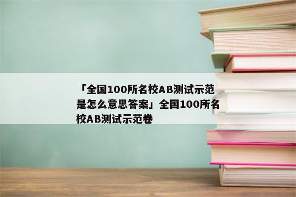 「全国100所名校AB测试示范是怎么意思答案」全国100所名校AB测试示范卷