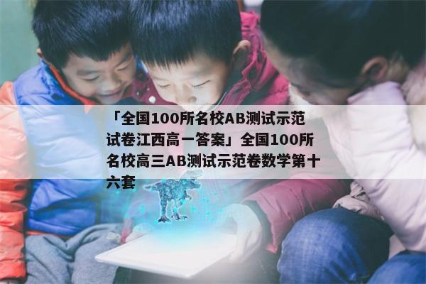 「全国100所名校AB测试示范试卷江西高一答案」全国100所名校高三AB测试示范卷数学第十六套