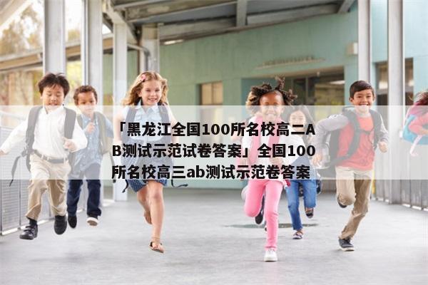 「黑龙江全国100所名校高二AB测试示范试卷答案」全国100所名校高三ab测试示范卷答案
