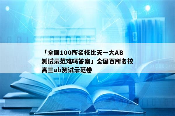 「全国100所名校比天一大AB测试示范难吗答案」全国百所名校高三ab测试示范卷