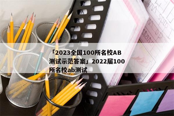 「2023全国100所名校AB测试示范答案」2022届100所名校ab测试