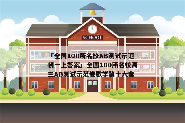 「全国100所名校AB测试示范初一上答案」全国100所名校高三AB测试示范卷数学第十六套