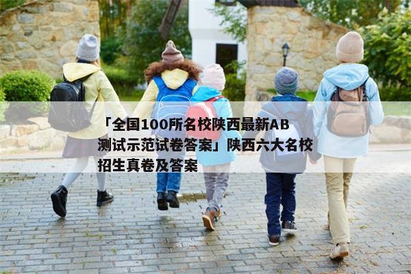 「全国100所名校陕西最新AB测试示范试卷答案」陕西六大名校招生真卷及答案