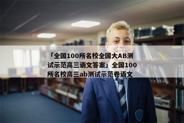 「全国100所名校全国大AB测试示范高三语文答案」全国100所名校高三ab测试示范卷语文