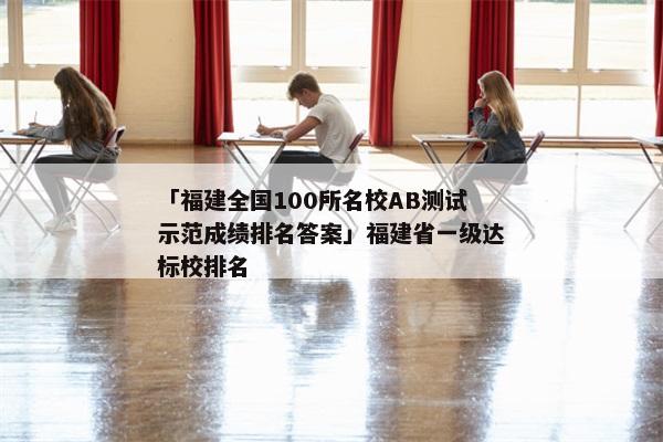 「福建全国100所名校AB测试示范成绩排名答案」福建省一级达标校排名