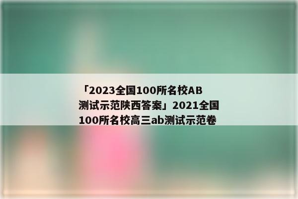 「2023全国100所名校AB测试示范陕西答案」2021全国100所名校高三ab测试示范卷