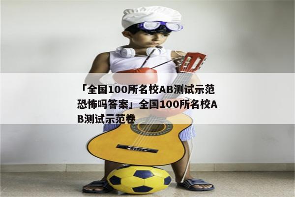 「全国100所名校AB测试示范恐怖吗答案」全国100所名校AB测试示范卷