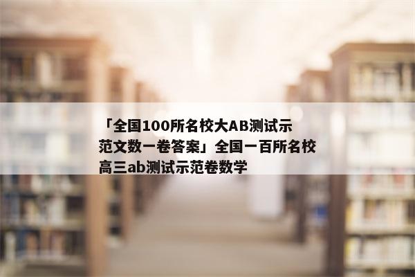 「全国100所名校大AB测试示范文数一卷答案」全国一百所名校高三ab测试示范卷数学