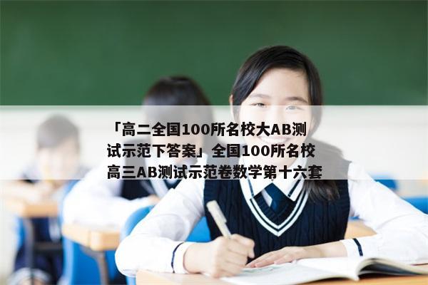 「高二全国100所名校大AB测试示范下答案」全国100所名校高三AB测试示范卷数学第十六套