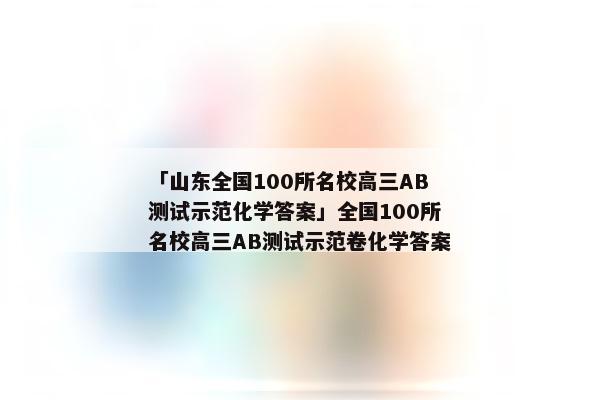 「山东全国100所名校高三AB测试示范化学答案」全国100所名校高三AB测试示范卷化学答案