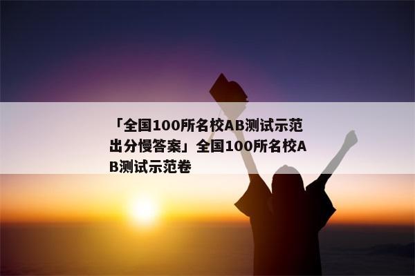 「全国100所名校AB测试示范出分慢答案」全国100所名校AB测试示范卷