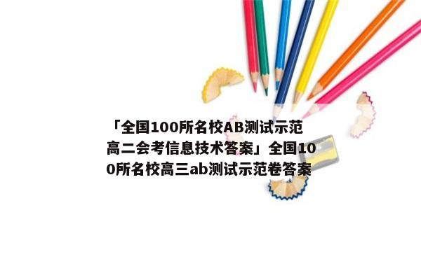「全国100所名校AB测试示范高二会考信息技术答案」全国100所名校高三ab测试示范卷答案