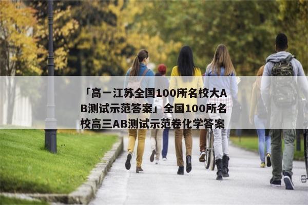 「高一江苏全国100所名校大AB测试示范答案」全国100所名校高三AB测试示范卷化学答案