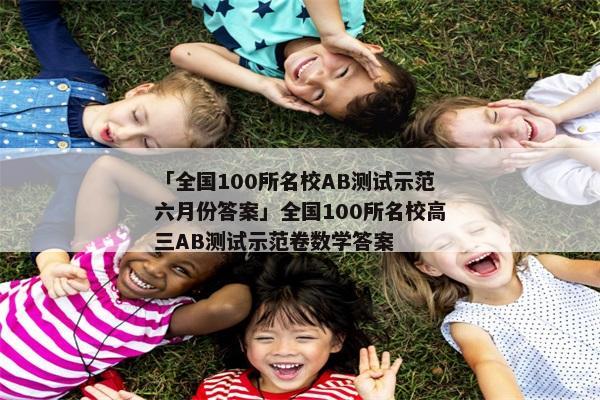 「全国100所名校AB测试示范六月份答案」全国100所名校高三AB测试示范卷数学答案