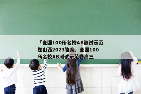 「全国100所名校AB测试示范卷山西2023答案」全国100所名校AB测试示范卷高三