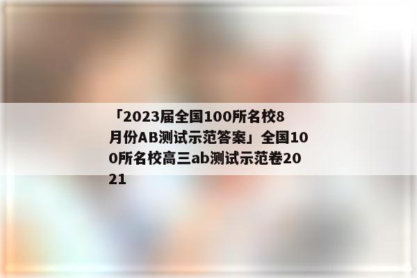 「2023届全国100所名校8月份AB测试示范答案」全国100所名校高三ab测试示范卷2021