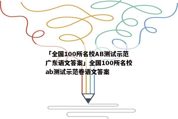 「全国100所名校AB测试示范广东语文答案」全国100所名校ab测试示范卷语文答案
