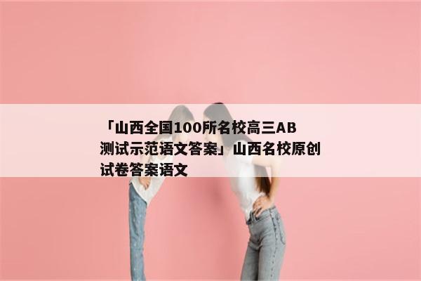 「山西全国100所名校高三AB测试示范语文答案」山西名校原创试卷答案语文