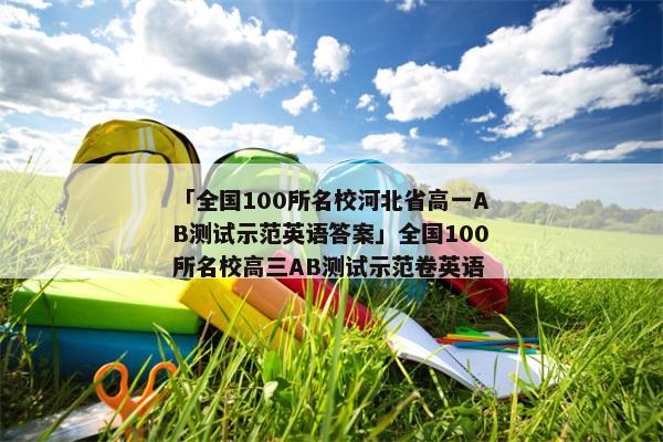 「全国100所名校河北省高一AB测试示范英语答案」全国100所名校高三AB测试示范卷英语