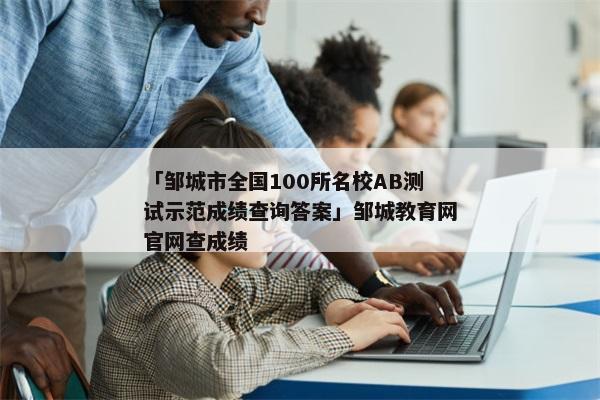 「邹城市全国100所名校AB测试示范成绩查询答案」邹城教育网官网查成绩
