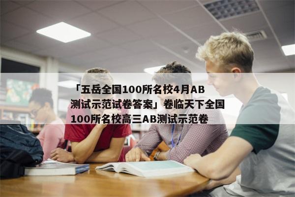 「五岳全国100所名校4月AB测试示范试卷答案」卷临天下全国100所名校高三AB测试示范卷
