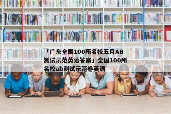「广东全国100所名校五月AB测试示范英语答案」全国100所名校ab测试示范卷英语