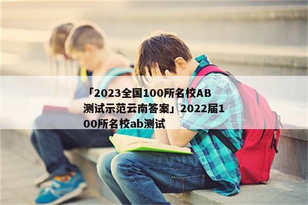 「2023全国100所名校AB测试示范云南答案」2022届100所名校ab测试