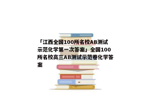 「江西全国100所名校AB测试示范化学第一次答案」全国100所名校高三AB测试示范卷化学答案