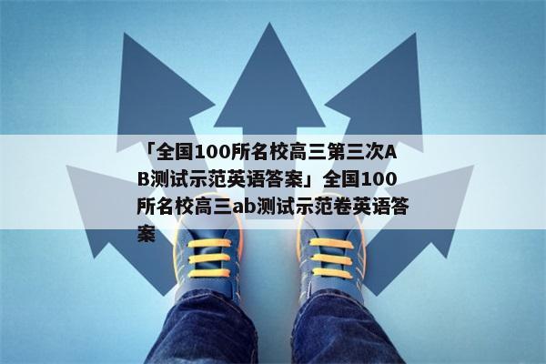 「全国100所名校高三第三次AB测试示范英语答案」全国100所名校高三ab测试示范卷英语答案