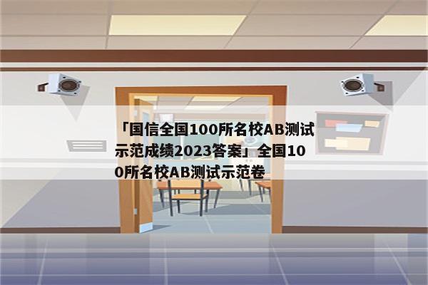 「国信全国100所名校AB测试示范成绩2023答案」全国100所名校AB测试示范卷