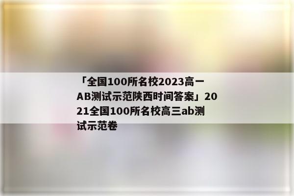 「全国100所名校2023高一AB测试示范陕西时间答案」2021全国100所名校高三ab测试示范卷