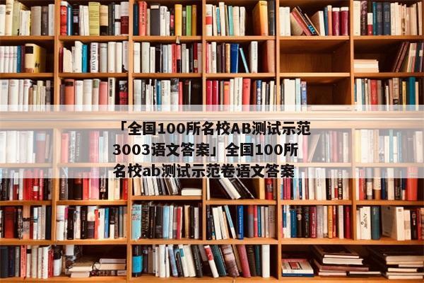 「全国100所名校AB测试示范3003语文答案」全国100所名校ab测试示范卷语文答案