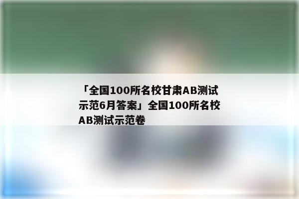 「全国100所名校甘肃AB测试示范6月答案」全国100所名校AB测试示范卷