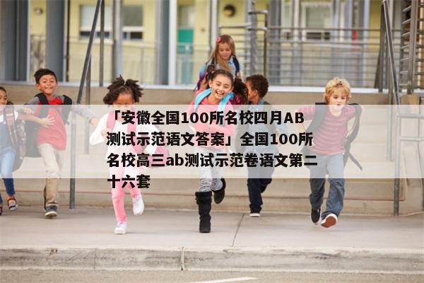「安徽全国100所名校四月AB测试示范语文答案」全国100所名校高三ab测试示范卷语文第二十六套