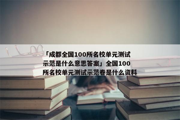 「成都全国100所名校单元测试示范是什么意思答案」全国100所名校单元测试示范卷是什么资料