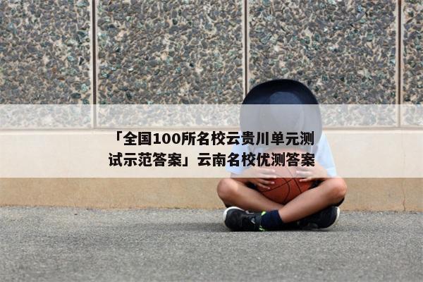 「全国100所名校云贵川单元测试示范答案」云南名校优测答案
