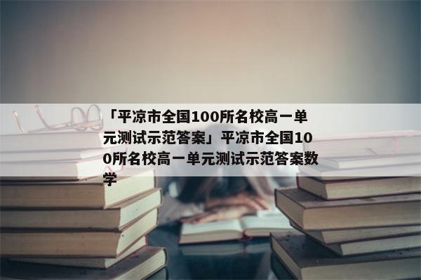 「平凉市全国100所名校高一单元测试示范答案」平凉市全国100所名校高一单元测试示范答案数学