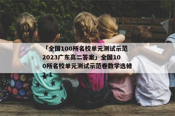 「全国100所名校单元测试示范2023广东高二答案」全国100所名校单元测试示范卷数学选修2-1