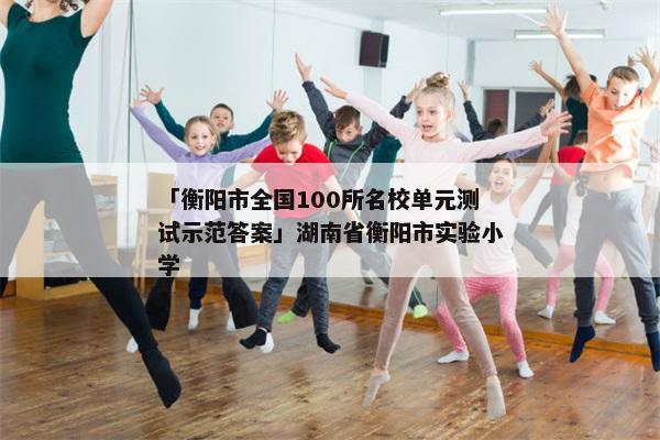 「衡阳市全国100所名校单元测试示范答案」湖南省衡阳市实验小学