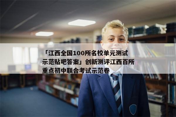 「江西全国100所名校单元测试示范贴吧答案」创新测评江西百所重点初中联合考试示范卷