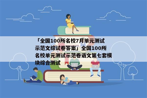 「全国100所名校7月单元测试示范文综试卷答案」全国100所名校单元测试示范卷语文第七套模块综合测试