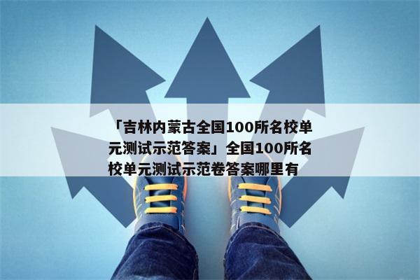 「吉林内蒙古全国100所名校单元测试示范答案」全国100所名校单元测试示范卷答案哪里有