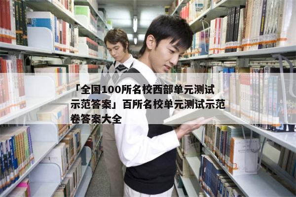 「全国100所名校西部单元测试示范答案」百所名校单元测试示范卷答案大全