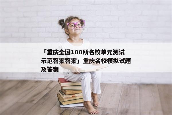 「重庆全国100所名校单元测试示范答案答案」重庆名校模拟试题及答案